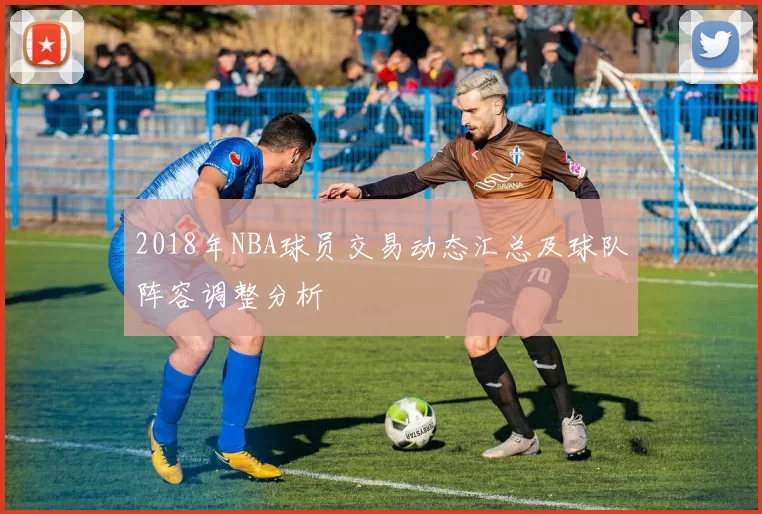 2018年NBA球员交易动态汇总及球队阵容调整分析