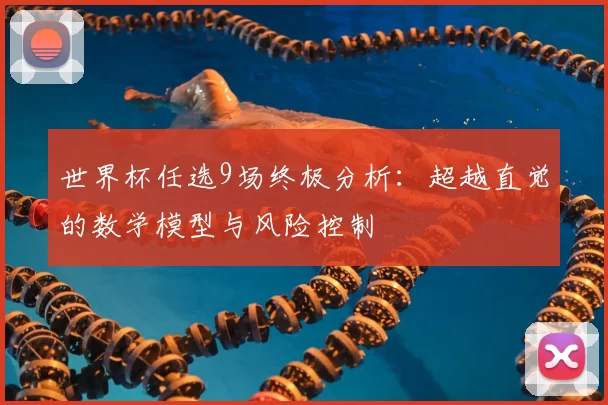 世界杯任选9场终极分析：超越直觉的数学模型与风险控制