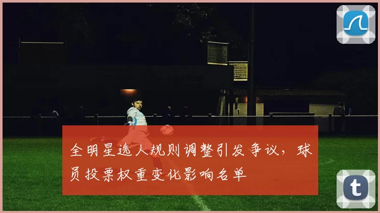 全明星选人规则调整引发争议，球员投票权重变化影响名单
