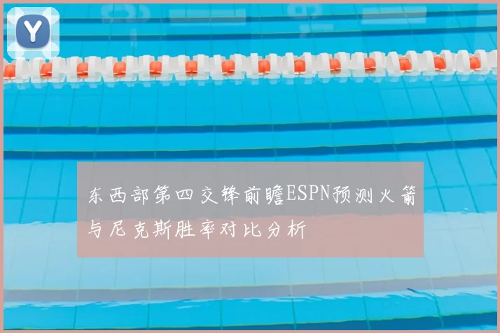 东西部第四交锋前瞻ESPN预测火箭与尼克斯胜率对比分析