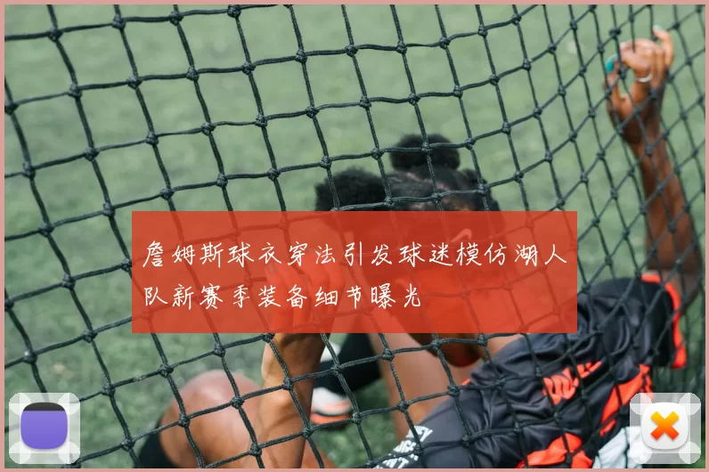 詹姆斯球衣穿法引发球迷模仿湖人队新赛季装备细节曝光