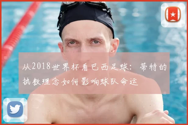 从2018世界杯看巴西足球:蒂特的执教理念如何影响球队命运