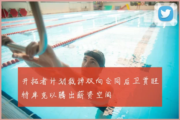 开拓者计划裁掉双向合同后卫贾旺特库克以腾出薪资空间