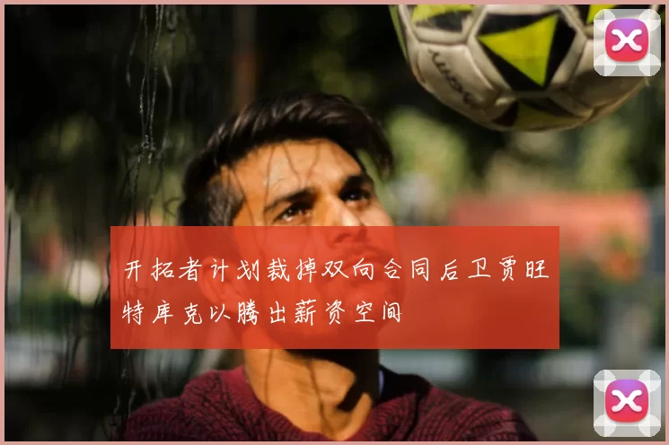 开拓者计划裁掉双向合同后卫贾旺特库克以腾出薪资空间