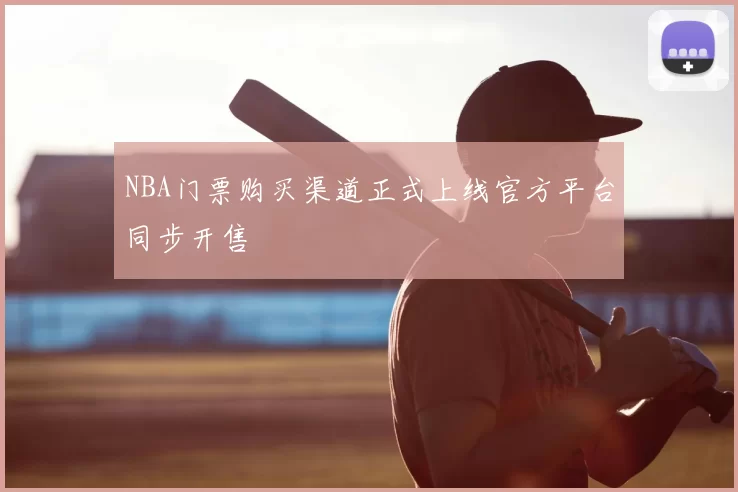 NBA门票购买渠道正式上线官方平台同步开售