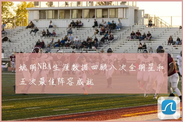 姚明NBA生涯数据回顾八次全明星和五次最佳阵容成就
