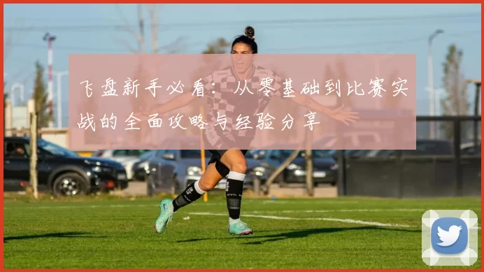 飞盘新手必看:从零基础到比赛实战的全面攻略与经验分享