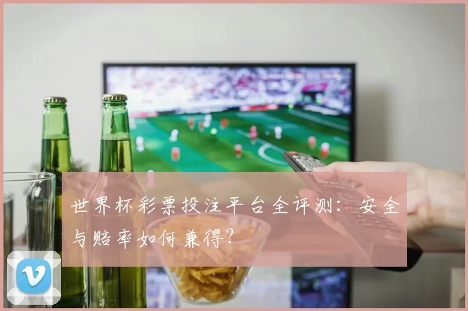 世界杯彩票投注平台全评测：安全与赔率如何兼得？