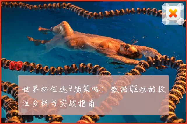 世界杯任选9场策略:数据驱动的投注分析与实战指南