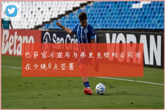 巴萨官方宣布与弗里克续约合同将在今晚8点签署