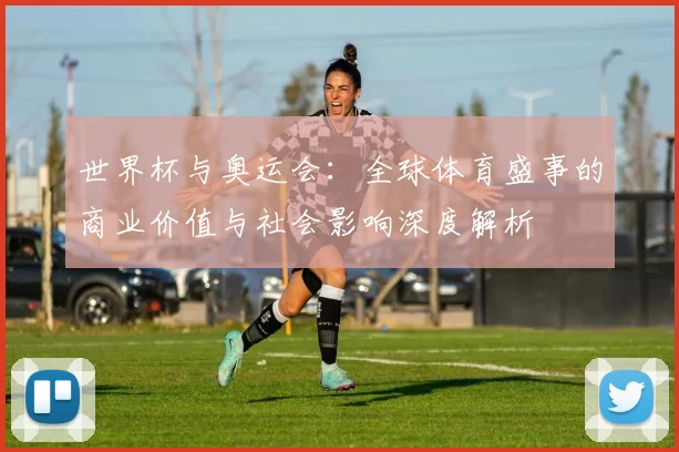 世界杯与奥运会：全球体育盛事的商业价值与社会影响深度解析