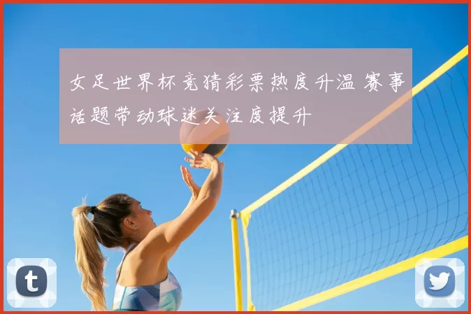 女足世界杯竞猜彩票热度升温 赛事话题带动球迷关注度提升