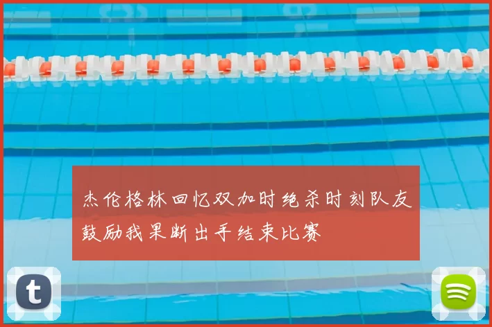 杰伦格林回忆双加时绝杀时刻队友鼓励我果断出手结束比赛