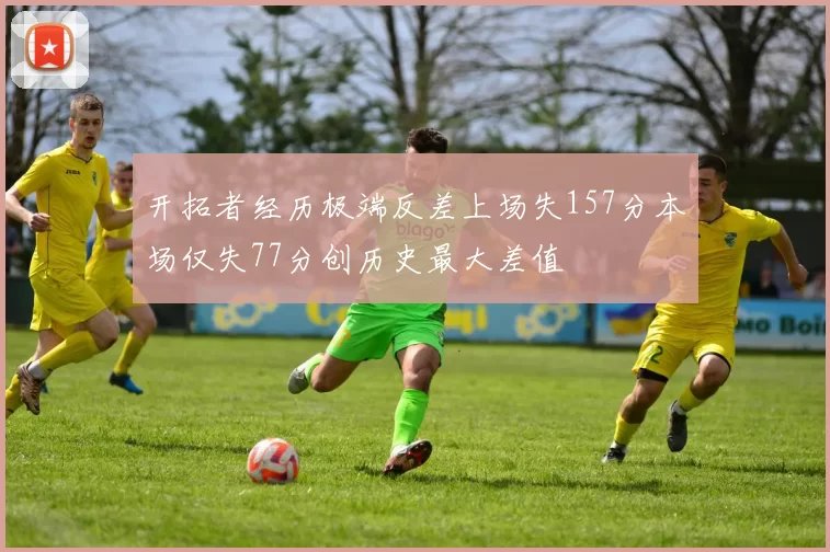 开拓者经历极端反差上场失157分本场仅失77分创历史最大差值