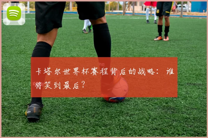 卡塔尔世界杯赛程背后的战略:谁将笑到最后?