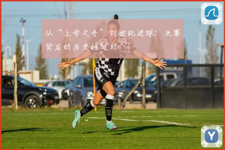 从“上帝之手”到世纪进球:决赛背后的历史性时刻