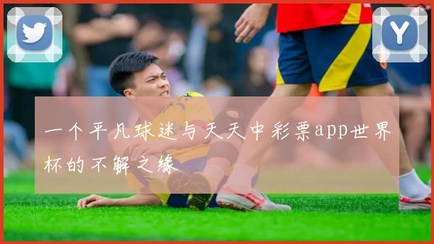 一个平凡球迷与天天中彩票app世界杯的不解之缘