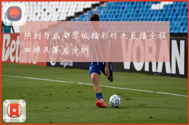 热刺与成都蓉城精彩对决直播全程回顾及赛后分析