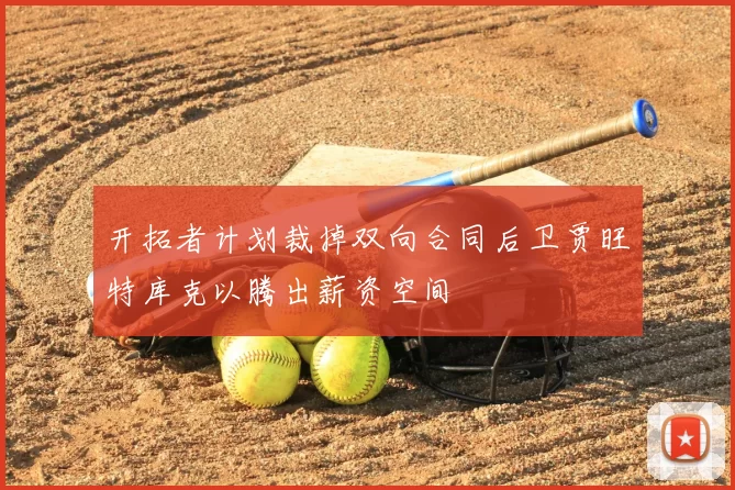 开拓者计划裁掉双向合同后卫贾旺特库克以腾出薪资空间