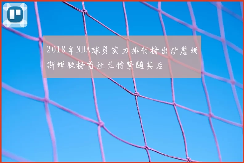 2018年NBA球员实力排行榜出炉詹姆斯蝉联榜首杜兰特紧随其后