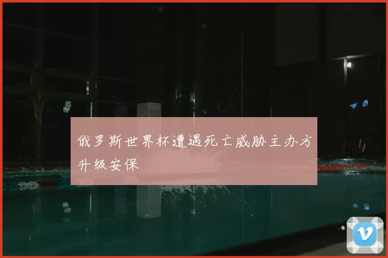 俄罗斯世界杯遭遇死亡威胁主办方升级安保