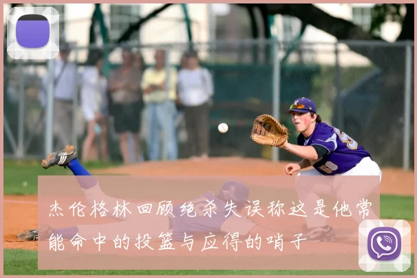 杰伦格林回顾绝杀失误称这是他常能命中的投篮与应得的哨子