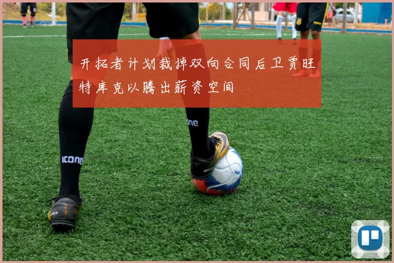 开拓者计划裁掉双向合同后卫贾旺特库克以腾出薪资空间