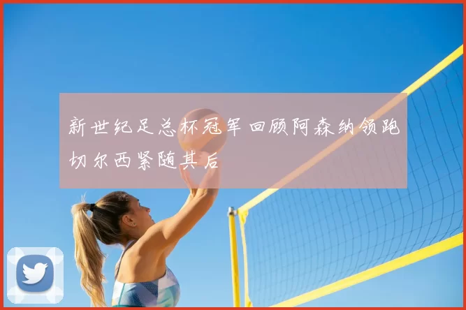 新世纪足总杯冠军回顾阿森纳领跑切尔西紧随其后