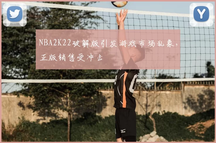 NBA2K22破解版引发游戏市场乱象,正版销售受冲击