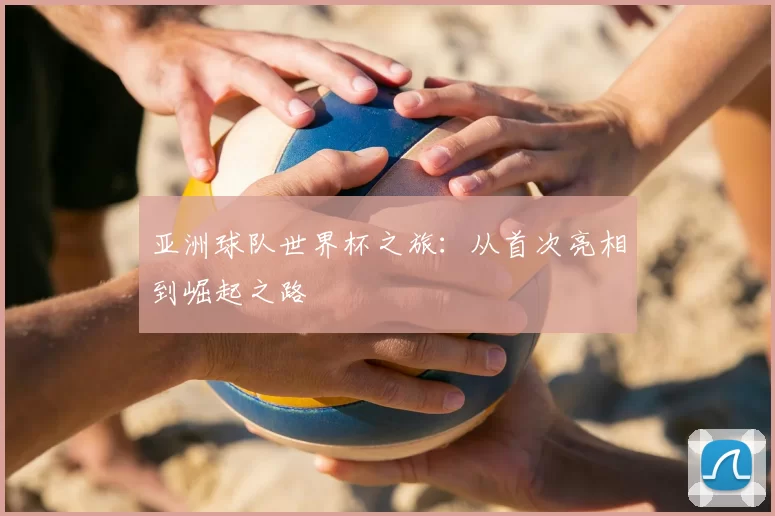亚洲球队世界杯之旅:从首次亮相到崛起之路
