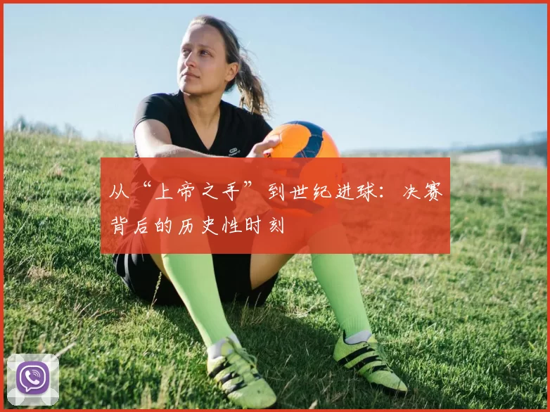 从“上帝之手”到世纪进球：决赛背后的历史性时刻