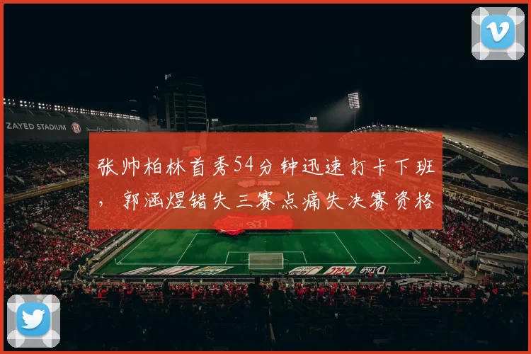张帅柏林首秀54分钟迅速打卡下班,郭涵煜错失三赛点痛失决赛资格