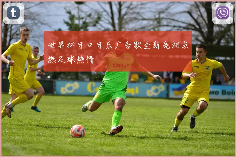 世界杯可口可乐广告歌全新亮相点燃足球热情