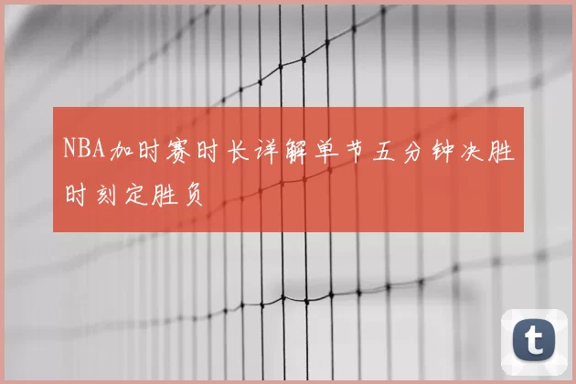 NBA加时赛时长详解单节五分钟决胜时刻定胜负