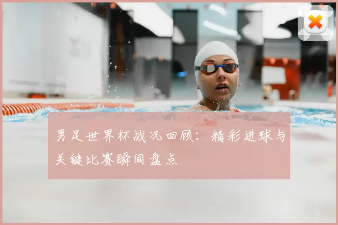 男足世界杯战况回顾：精彩进球与关键比赛瞬间盘点