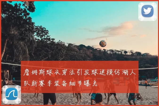 詹姆斯球衣穿法引发球迷模仿湖人队新赛季装备细节曝光