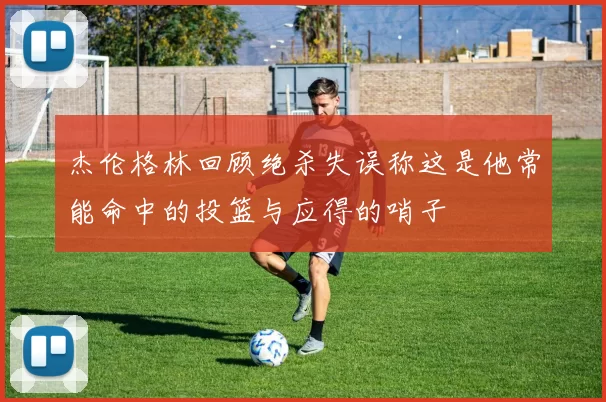 杰伦格林回顾绝杀失误称这是他常能命中的投篮与应得的哨子