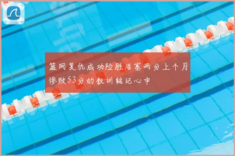篮网复仇成功险胜活塞两分上个月惨败53分的教训铭记心中