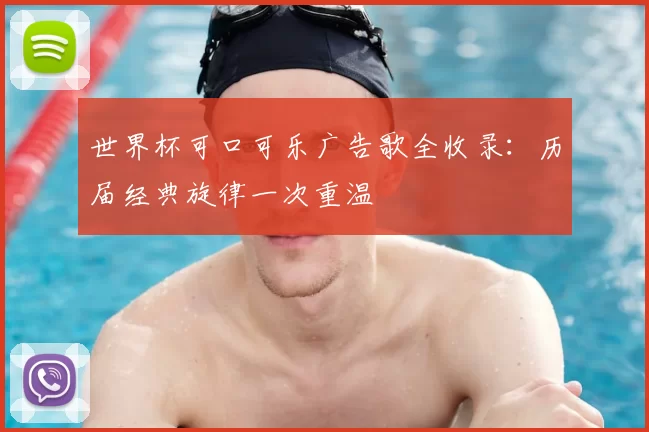 世界杯可口可乐广告歌全收录:历届经典旋律一次重温