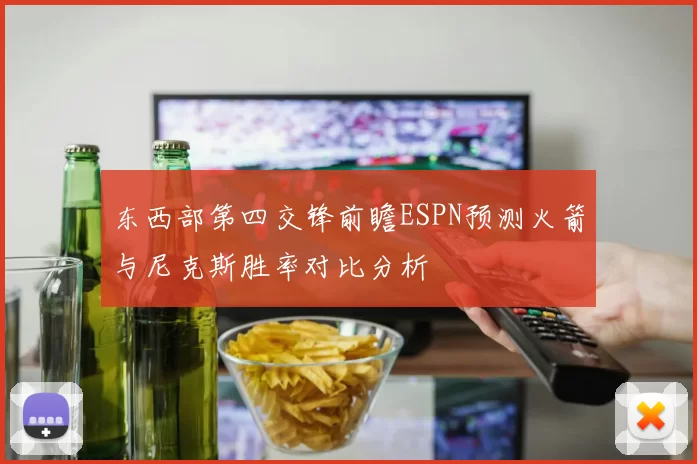 东西部第四交锋前瞻ESPN预测火箭与尼克斯胜率对比分析