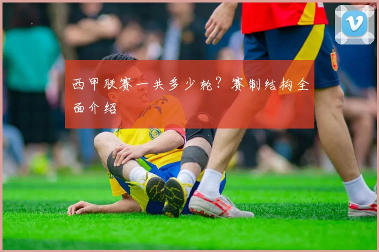 西甲联赛一共多少轮?赛制结构全面介绍