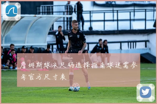 詹姆斯球衣尺码选择指南球迷需参考官方尺寸表