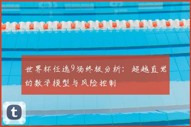 世界杯任选9场终极分析:超越直觉的数学模型与风险控制