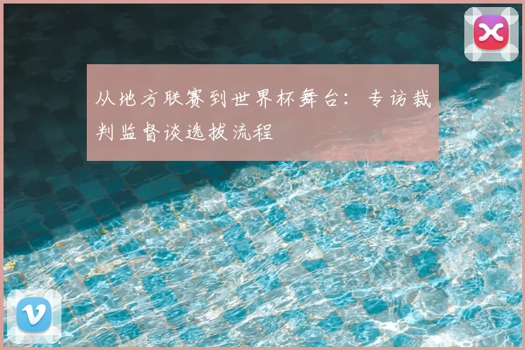 从地方联赛到世界杯舞台：专访裁判监督谈选拔流程