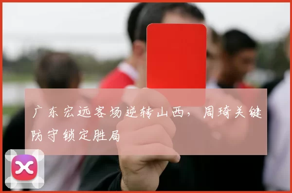 广东宏远客场逆转山西，周琦关键防守锁定胜局