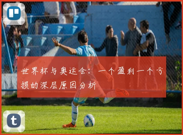 世界杯与奥运会:一个盈利一个亏损的深层原因分析