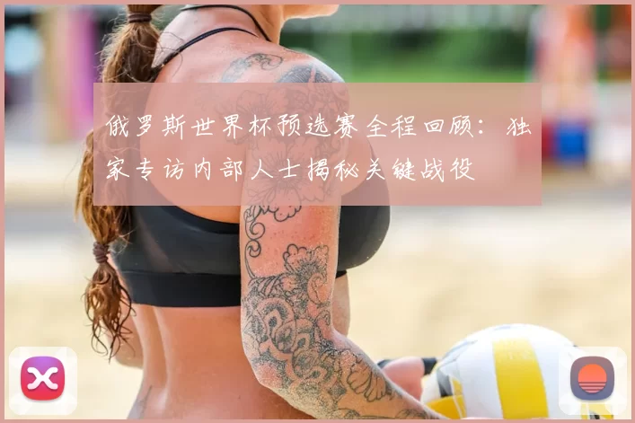 俄罗斯世界杯预选赛全程回顾:独家专访内部人士揭秘关键战役