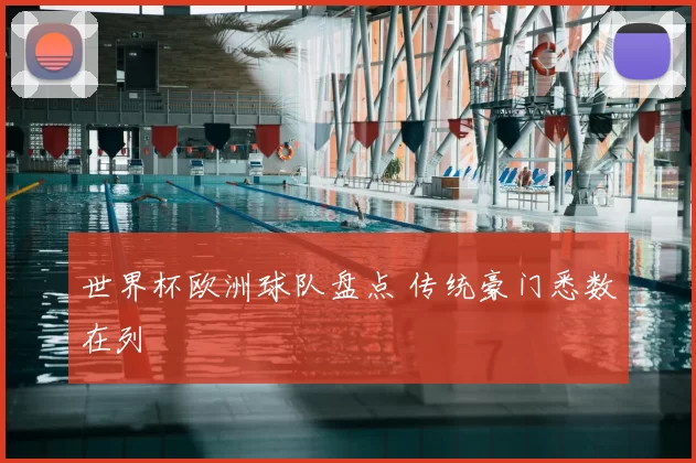 世界杯欧洲球队盘点 传统豪门悉数在列