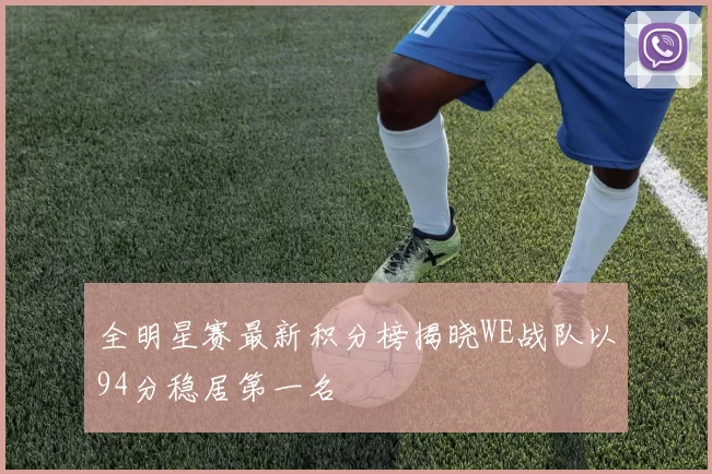 全明星赛最新积分榜揭晓WE战队以94分稳居第一名