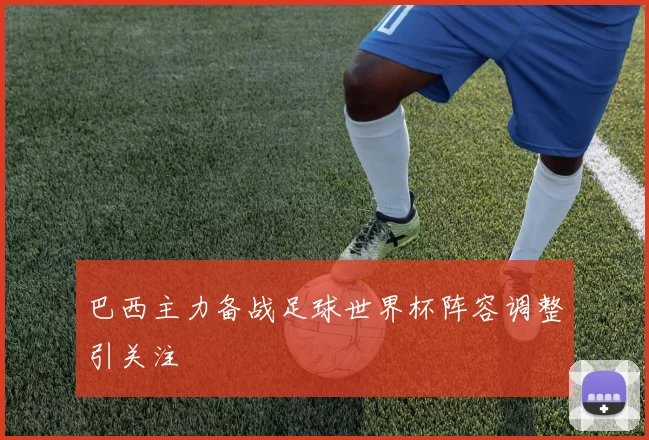 巴西主力备战足球世界杯阵容调整引关注